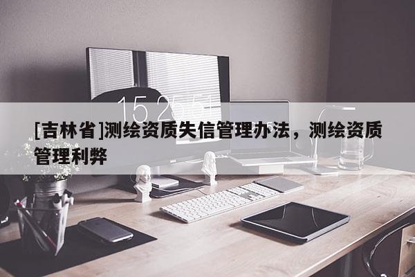 [吉林省]測繪資質失信管理辦法，測繪資質管理利弊