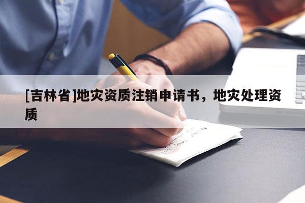 [吉林省]地災資質注銷申請書，地災處理資質
