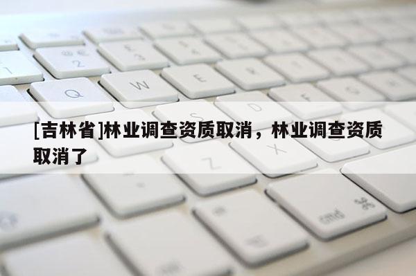 [吉林省]林業調查資質取消，林業調查資質取消了