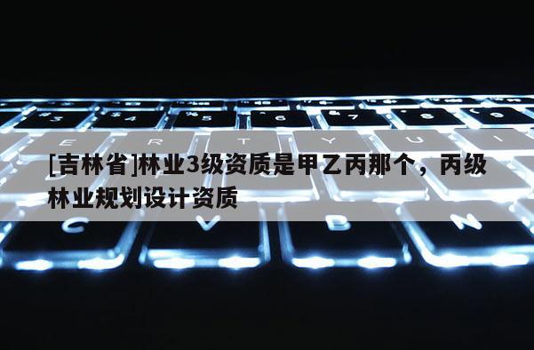 [吉林省]林業3級資質是甲乙丙那個，丙級林業規劃設計資質