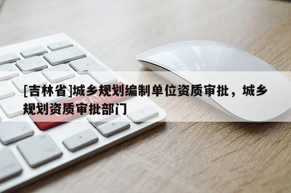 [吉林省]城鄉規劃編制單位資質審批，城鄉規劃資質審批部門