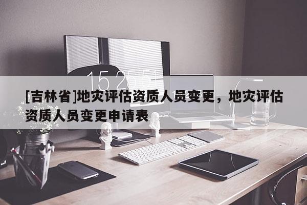 [吉林省]地災評估資質人員變更，地災評估資質人員變更申請表