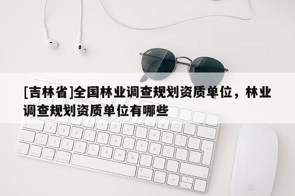 [吉林省]全國林業調查規劃資質單位，林業調查規劃資質單位有哪些