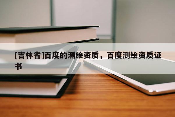 [吉林省]百度的測(cè)繪資質(zhì)，百度測(cè)繪資質(zhì)證書