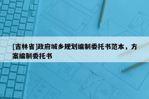 [吉林省]政府城鄉規劃編制委托書范本，方案編制委托書