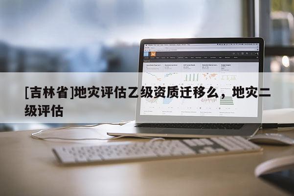 [吉林省]地災評估乙級資質遷移么，地災二級評估