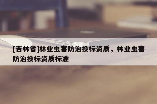 [吉林省]林業蟲害防治投標資質，林業蟲害防治投標資質標準