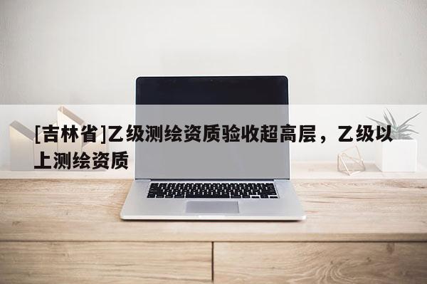 [吉林省]乙級測繪資質驗收超高層，乙級以上測繪資質