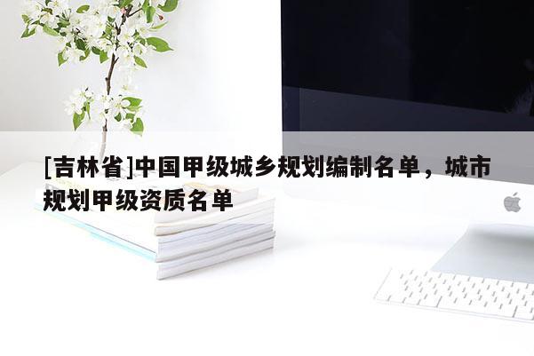 [吉林省]中國甲級城鄉規劃編制名單，城市規劃甲級資質名單