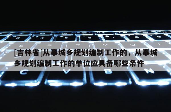 [吉林省]從事城鄉規劃編制工作的，從事城鄉規劃編制工作的單位應具備哪些條件