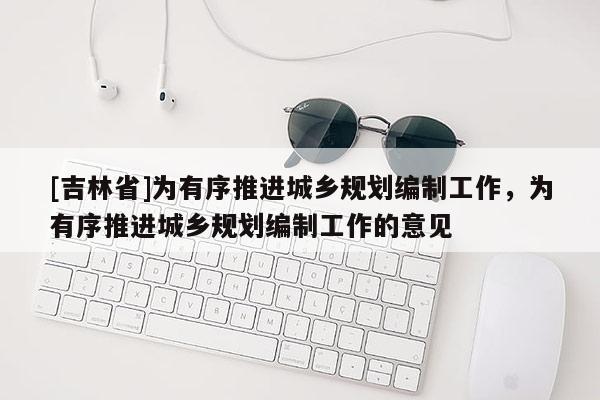 [吉林省]為有序推進城鄉規劃編制工作，為有序推進城鄉規劃編制工作的意見