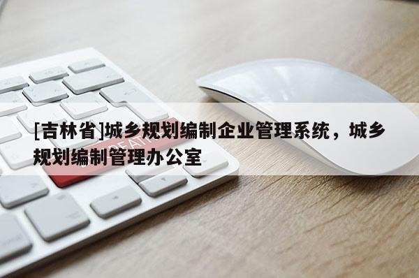[吉林省]城鄉規劃編制企業管理系統，城鄉規劃編制管理辦公室