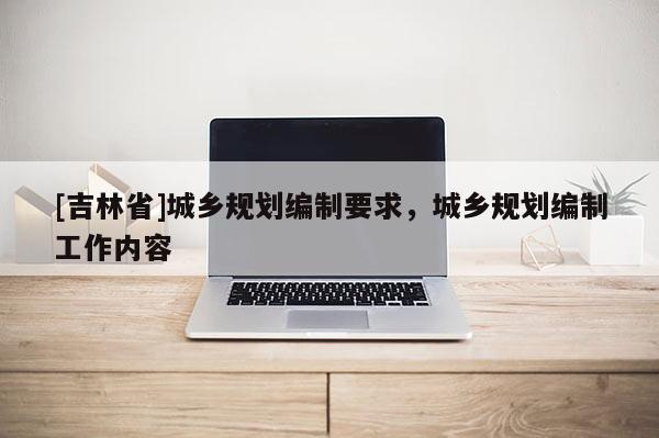 [吉林省]城鄉規劃編制要求，城鄉規劃編制工作內容