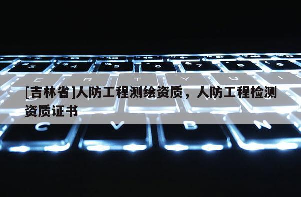 [吉林省]人防工程測繪資質，人防工程檢測資質證書