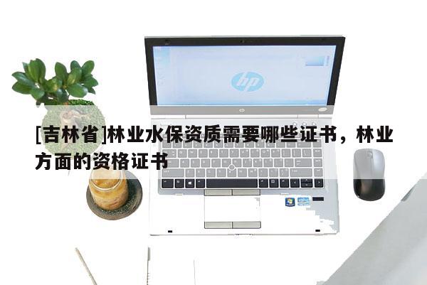 [吉林省]林業(yè)水保資質(zhì)需要哪些證書(shū)，林業(yè)方面的資格證書(shū)