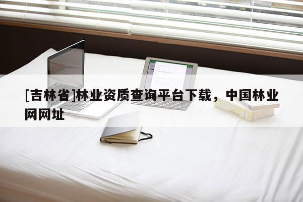 [吉林省]林業資質查詢平臺下載，中國林業網網址