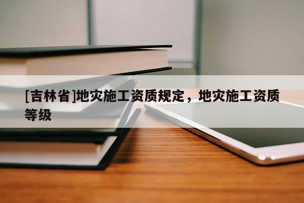 [吉林省]地災施工資質規(guī)定，地災施工資質等級