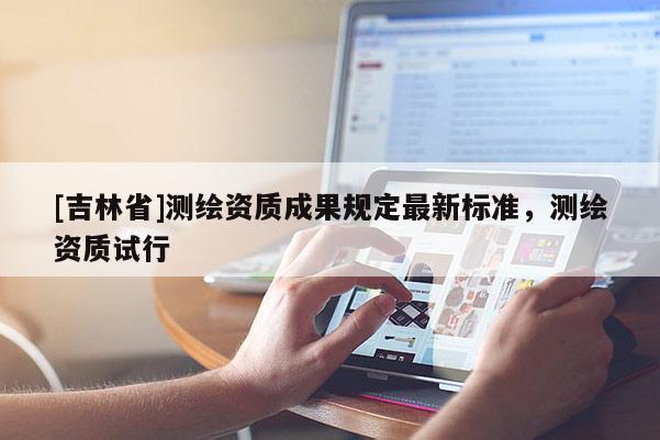 [吉林省]測繪資質成果規定最新標準，測繪資質試行