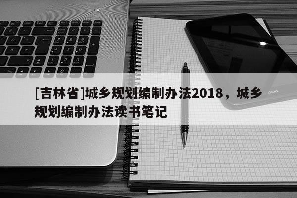 [吉林省]城鄉規劃編制辦法2018，城鄉規劃編制辦法讀書筆記