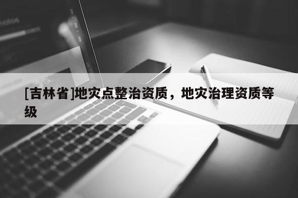 [吉林省]地災(zāi)點整治資質(zhì)，地災(zāi)治理資質(zhì)等級