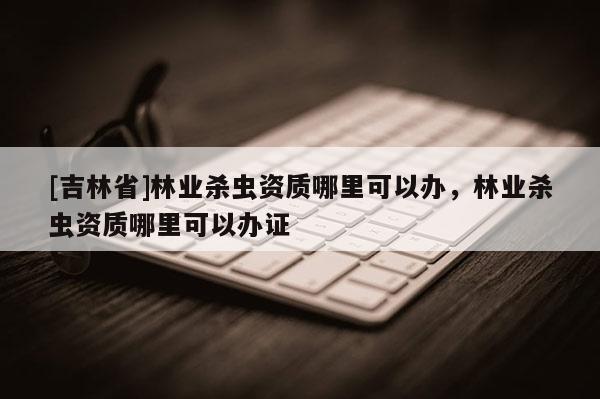 [吉林省]林業殺蟲資質哪里可以辦，林業殺蟲資質哪里可以辦證