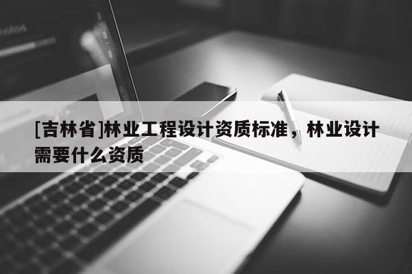 [吉林省]林業工程設計資質標準，林業設計需要什么資質
