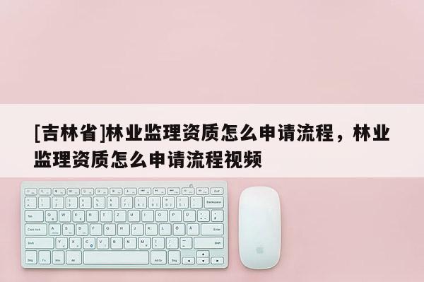 [吉林省]林業監理資質怎么申請流程，林業監理資質怎么申請流程視頻