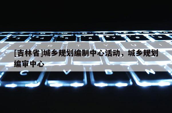 [吉林省]城鄉規劃編制中心活動，城鄉規劃編審中心