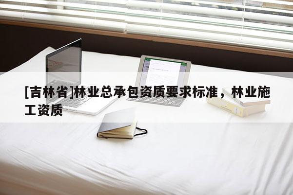 [吉林省]林業(yè)總承包資質(zhì)要求標(biāo)準(zhǔn)，林業(yè)施工資質(zhì)