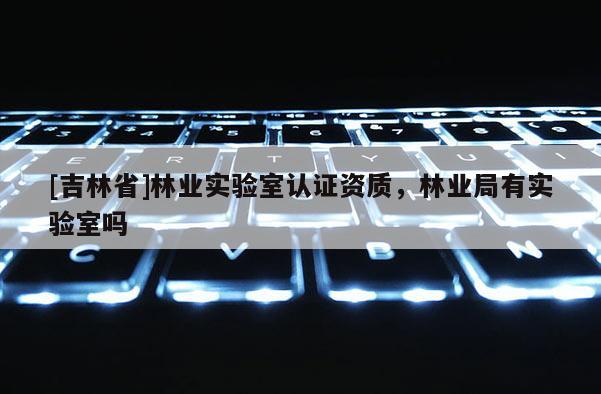 [吉林省]林業實驗室認證資質，林業局有實驗室嗎