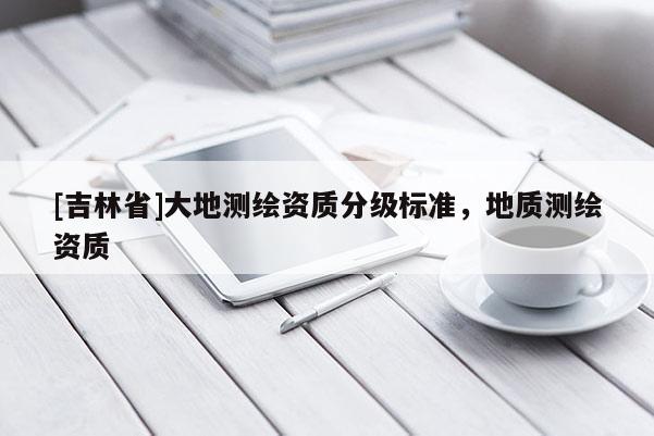 [吉林省]大地測繪資質(zhì)分級標(biāo)準(zhǔn)，地質(zhì)測繪資質(zhì)