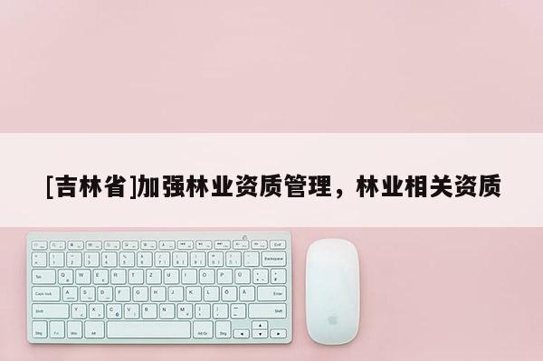 [吉林省]加強林業資質管理，林業相關資質