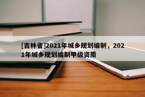 [吉林省]2021年城鄉規劃編制，2021年城鄉規劃編制甲級資質