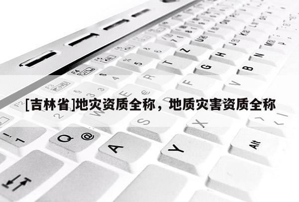 [吉林省]地災資質全稱，地質災害資質全稱