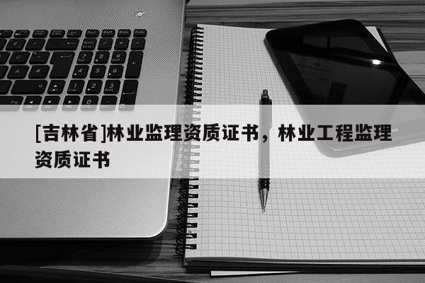 [吉林省]林業監理資質證書，林業工程監理資質證書