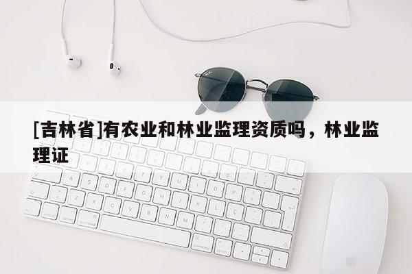 [吉林省]有農業和林業監理資質嗎，林業監理證