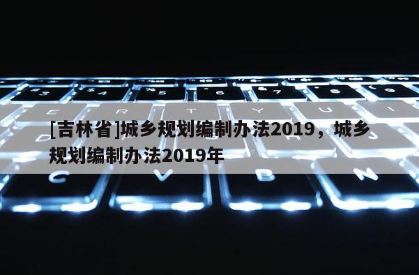 [吉林省]城鄉規劃編制辦法2019，城鄉規劃編制辦法2019年
