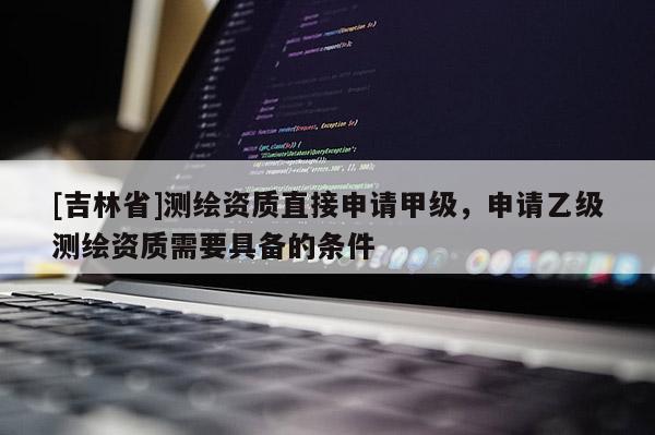 [吉林省]測繪資質直接申請甲級，申請乙級測繪資質需要具備的條件