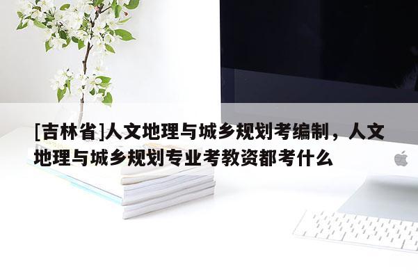 [吉林省]人文地理與城鄉(xiāng)規(guī)劃考編制，人文地理與城鄉(xiāng)規(guī)劃專業(yè)考教資都考什么