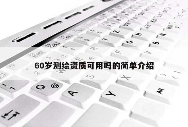 60歲測繪資質可用嗎的簡單介紹