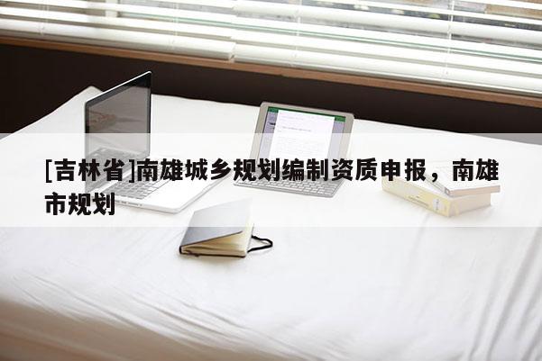 [吉林省]南雄城鄉規劃編制資質申報，南雄市規劃