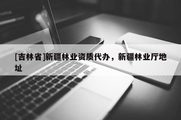 [吉林省]新疆林業(yè)資質(zhì)代辦，新疆林業(yè)廳地址
