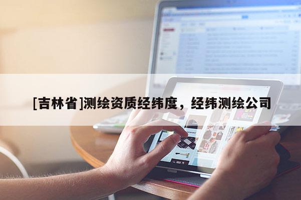 [吉林省]測繪資質(zhì)經(jīng)緯度，經(jīng)緯測繪公司