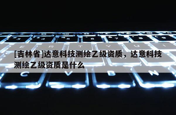 [吉林省]達(dá)意科技測(cè)繪乙級(jí)資質(zhì)，達(dá)意科技測(cè)繪乙級(jí)資質(zhì)是什么