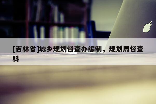 [吉林省]城鄉(xiāng)規(guī)劃督查辦編制，規(guī)劃局督查科