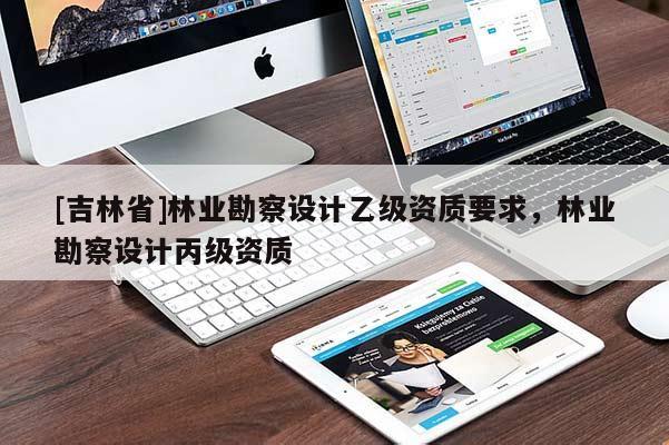 [吉林省]林業勘察設計乙級資質要求，林業勘察設計丙級資質