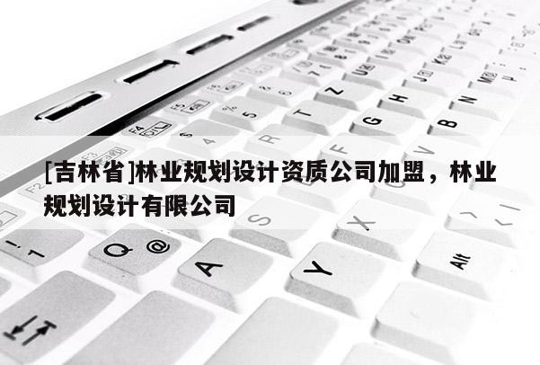 [吉林省]林業規劃設計資質公司加盟，林業規劃設計有限公司
