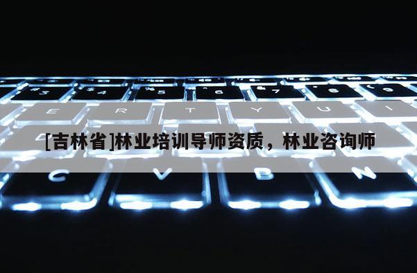 [吉林省]林業培訓導師資質，林業咨詢師