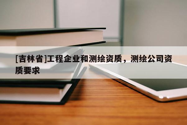 [吉林省]工程企業和測繪資質，測繪公司資質要求