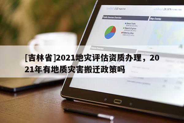 [吉林省]2021地災評估資質辦理，2021年有地質災害搬遷政策嗎